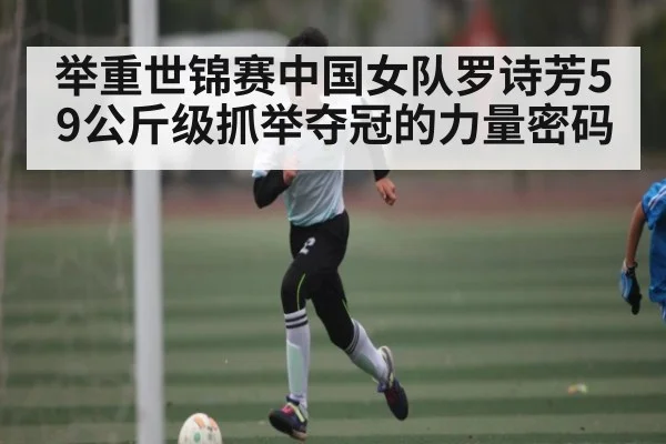 举重世锦赛中国女队罗诗芳59公斤级抓举夺冠的力量密码
